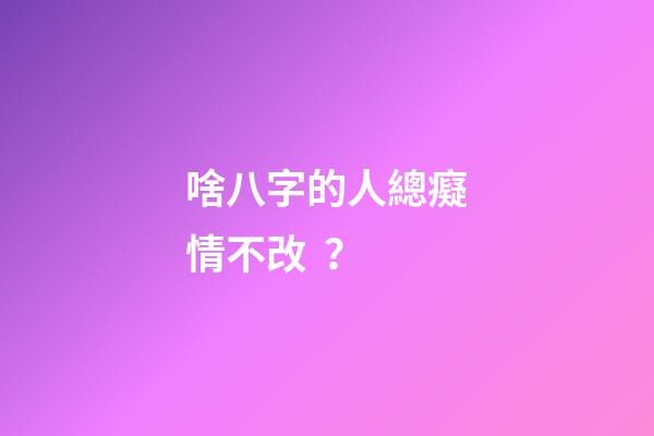 啥八字的人總癡情不改？